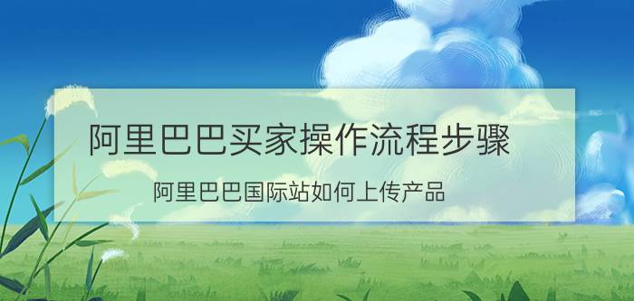 阿里巴巴买家操作流程步骤 阿里巴巴国际站如何上传产品？